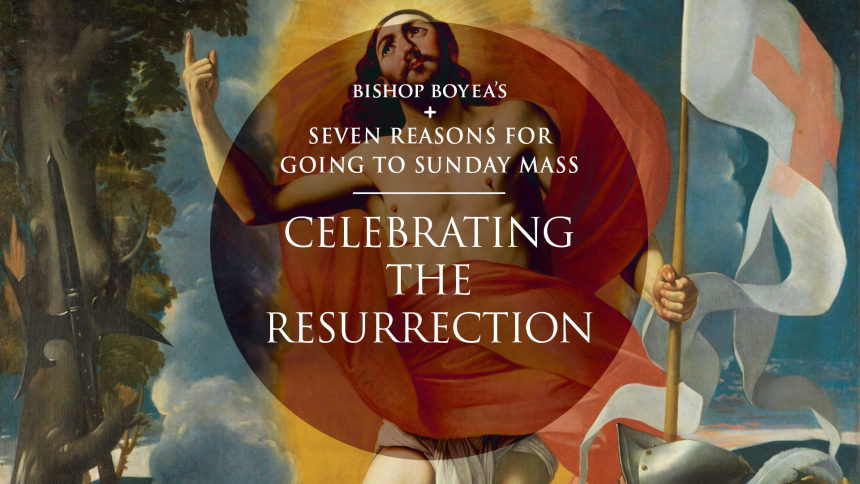 Bishop Boyea's Seven Reasons for Going to Sunday Mass: Part 3: Celebrating the Resurrection